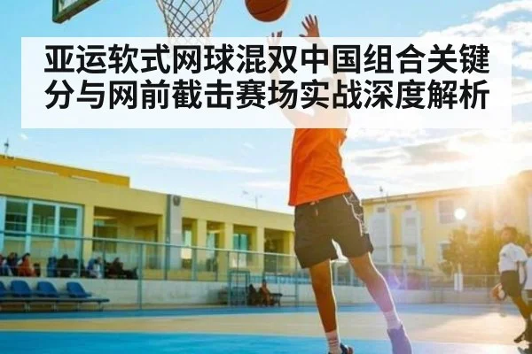 亚运软式网球混双中国组合关键分与网前截击赛场实战深度解析