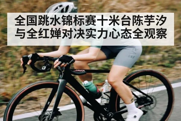 全国跳水锦标赛十米台陈芋汐与全红婵对决实力心态全观察
